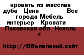 кровать из массива дуба › Цена ­ 180 000 - Все города Мебель, интерьер » Кровати   . Псковская обл.,Невель г.